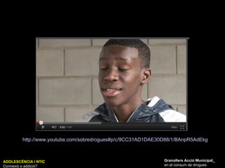 ADOLESCÈNCIA I NTIC Connexió o addició? Granollers Acció Municipal_ en el consum de drogues http://www.youtube.com/sobredrogues#p/c/9CC31AD1DAE30D88/1/BAnpR5AdEkg   