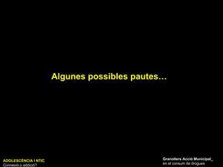 Algunes possibles pautes… ADOLESCÈNCIA I NTIC Connexió o addició? Granollers Acció Municipal_ en el consum de drogues 