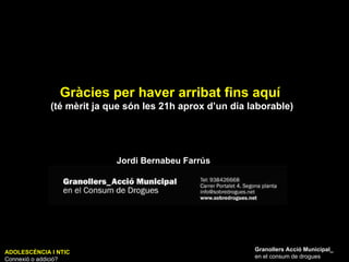 Gràcies per haver arribat fins aquí  (té mèrit ja que són les 21h aprox d’un dia laborable) ADOLESCÈNCIA I NTIC Connexió o addició? Granollers Acció Municipal_ en el consum de drogues Jordi Bernabeu Farrús 