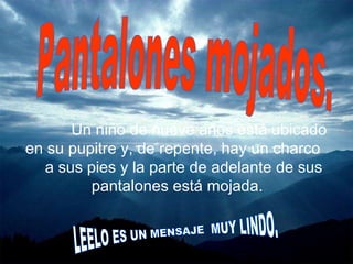          Un niño de nueve años está ubicado en su pupitre y, de repente, hay un charco  a sus pies y la parte de adelante de sus pantalones está mojada.  Pantalones mojados. LEELO ES UN MENSAJE  MUY LINDO. 