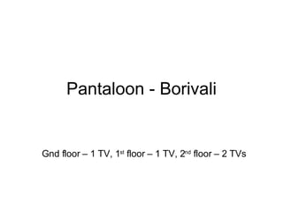 Pantaloon - Borivali Gnd floor – 1 TV, 1 st  floor – 1 TV, 2 nd  floor – 2 TVs 