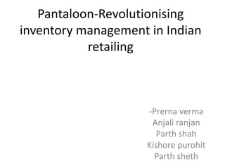Pantaloon-Revolutionising
inventory management in Indian
retailing
-Prerna verma
Anjali ranjan
Parth shah
Kishore purohit
Parth sheth
 