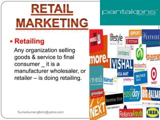 Any organization selling
goods & service to final
consumer _ it is a
manufacturer wholesaler, or
retailer – is doing retailing.
Sumankumar.glbimr@yahoo.com
 