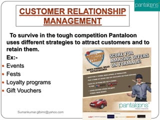 To survive in the tough competition Pantaloon
uses different strategies to attract customers and to
retain them.
Ex:-
 Events
 Fests
 Loyalty programs
 Gift Vouchers
Sumankumar.glbimr@yahoo.com
 