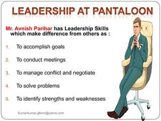 Mr. Avnish Parihar has Leadership Skills
which make difference from others as :
1. To accomplish goals
2. To conduct meetings
3. To manage conflict and negotiate
4. To solve problems
5. To identify strengths and weaknesses
Sumankumar.glbimr@yahoo.com
 