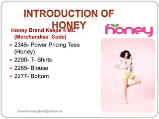 Honey Brand Keeps 4 MC
(Merchandise Code)
 2345- Power Pricing Tees
(Honey)
 2290- T- Shirts
 2265- Blouse
 2277- Bottom
Sumankumar.glbimr@yahoo.com
 