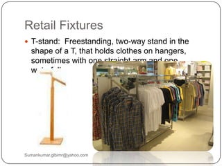 Retail Fixtures
 T-stand: Freestanding, two-way stand in the
shape of a T, that holds clothes on hangers,
sometimes with one straight arm and one
waterfall.
Sumankumar.glbimr@yahoo.com
 
