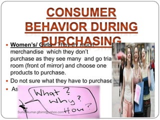  Women’s/ Girls - They try much
merchandise which they don‟t
purchase as they see many and go trial
room (front of mirror) and choose one
products to purchase.
 Do not sure what they have to purchase
 Ask many questions as:
Sumankumar.glbimr@yahoo.com
 