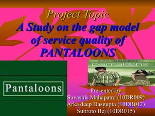 Project Topic A Study on the gap model of service quality of PANTALOONS Presented by Suvashis Mahapatra (10DR009) Arka deep Dasgupta (10DR012) Subroto Bej (10DR015) 