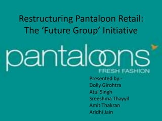 Restructuring Pantaloon Retail:
 The ‘Future Group’ Initiative



                 Presented by:-
                 Dolly Girohtra
                 Atul Singh
                 Sreeshma Thayyil
                 Amit Thakran
                 Aridhi Jain
 
