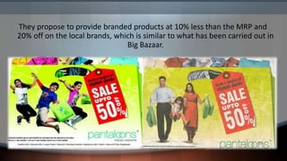 They propose to provide branded products at 10% less than the MRP and
20% off on the local brands, which is similar to what has been carried out in
                                Big Bazaar.
 