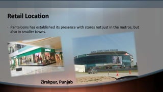 Retail Location
•   Pantaloons has established its presence with stores not just in the metros, but
    also in smaller towns.




                      Zirakpur, Punjab
 