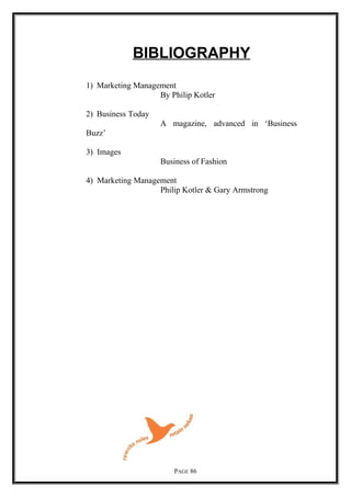 BIBLIOGRAPHY
1) Marketing Management
By Philip Kotler
2) Business Today
A magazine, advanced in ‘Business
Buzz’
3) Images
Business of Fashion
4) Marketing Management
Philip Kotler & Gary Armstrong
PAGE 86
 