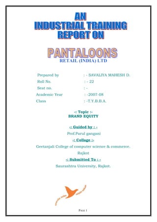 RETAIL (INDIA) LTD
Prepared by : - SAVALIYA MAHESH D.
Roll No. : - 22
Seat no. : -
Academic Year : -2007-08
Class : -T.Y.B.B.A.
-: Topic :-
BRAND EQUITY
-: Guided by : -
Prof.Parul gangani
-: Collage :-
Geetanjali College of computer science & commerce.
Rajkot
-: Submitted To : -
Saurashtra University, Rajkot.
PAGE 1
 