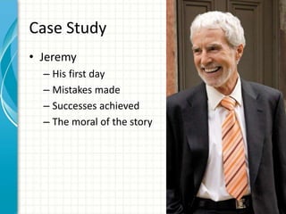 Case Study
• Jeremy
– His first day
– Mistakes made
– Successes achieved
– The moral of the story
 