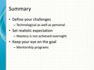 Summary
• Define your challenges
– Technological as well as personal
• Set realistic expectation
– Mastery is not achieved overnight
• Keep your eye on the goal
– Mentorship programs
 