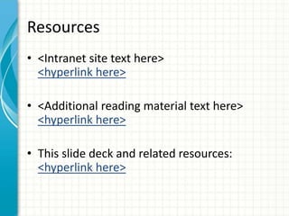 Resources
• <Intranet site text here>
<hyperlink here>
• <Additional reading material text here>
<hyperlink here>
• This slide deck and related resources:
<hyperlink here>
 