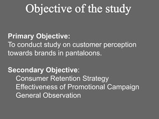 Primary Objective:
To conduct study on customer perception
towards brands in pantaloons.
Secondary Objective:
Consumer Retention Strategy
Effectiveness of Promotional Campaign
General Observation
 