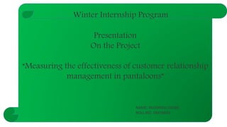 Presentation
On the Project
“Measuring the effectiveness of customer relationship
management in pantaloons”
NAME: PAUNINGLUNGBE
ROLL-NO. DM16B34
Winter Internship Program
 