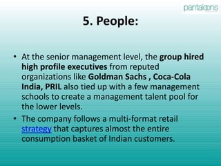 3. Place: The company operates over 12 million square feet of retail space, has over 1000 stores across 73 cities in India and 65 rural cities with taking over Aadhar. It plans to take up  floor space of 30 million square feet by 2011.It has plans to open over 3000 new stores by 2010. It is targeting the Tier-2 and 3 cities which has a huge unleashed potential. 