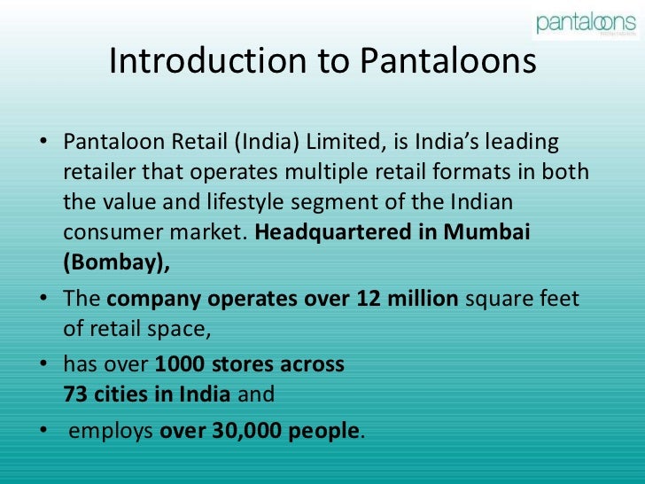 pantaloons retail india limited The case highlights the emergence and evolution of pril from a small garment manufacturer to the #1 retailer in india by the early 21st century it examines the evolution and growth of pril until the mid 1990s, and then traces the rationale behind the launch of its first retail format pantaloons, a family departmental store. pantaloons retail india limited The case highlights the emergence and evolution of pril from a small garment manufacturer to the #1 retailer in india by the early 21st century it examines the evolution and growth of pril until the mid 1990s, and then traces the rationale behind the launch of its first retail format pantaloons, a family departmental store.