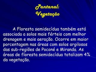 • Tem um clima tropical com características de
continentalidade; e com diferenças bem
marcantes entre as estações seca e chuvosa;
Possui quatro estações: seca (julho-setembro),
enchente (outubro-dezembro), cheia (janeiromarço) e vazante (abril-junho).
É exposta à invasão de massas frias
provenientes das porções mais meridionais, com
penetração rápida pelas planícies dos pampas e
do Chaco; Ocorrem ocasionais geadas em julho
e agosto, devido a frentes frias provenientes
do Atlântico Sul;

 