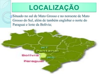 LOCALIZAÇÃO
Situado no sul de Mato Grosso e no noroeste de Mato
Grosso do Sul, além de também englobar o norte do
Paraguai e leste da Bolívia;
 