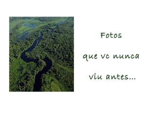 Fotos
que vc nunca
viu antes…
 