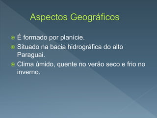  É formado por planície.
 Situado na bacia hidrográfica do alto
Paraguai.
 Clima úmido, quente no verão seco e frio no
inverno.
 