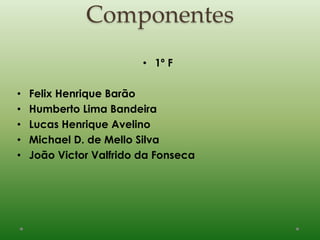 Componentes
• 1º F
• Felix Henrique Barão
• Humberto Lima Bandeira
• Lucas Henrique Avelino
• Michael D. de Mello Silva
• João Victor Valfrido da Fonseca
 