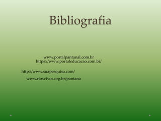 Bibliografia
www.portalpantanal.com.br
https://www.portaleducacao.com.br/
http://www.suapesquisa.com/
www.riosvivos.org.br/pantana
 