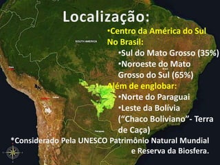 Localização:Centro da América do SulNo Brasil: Sul do Mato Grosso (35%)