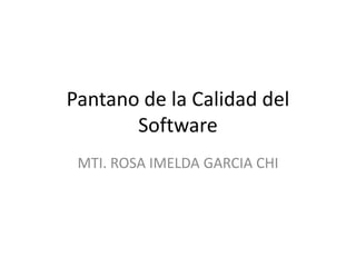 Pantano de la Calidad del
Software
MTI. ROSA IMELDA GARCIA CHI
 