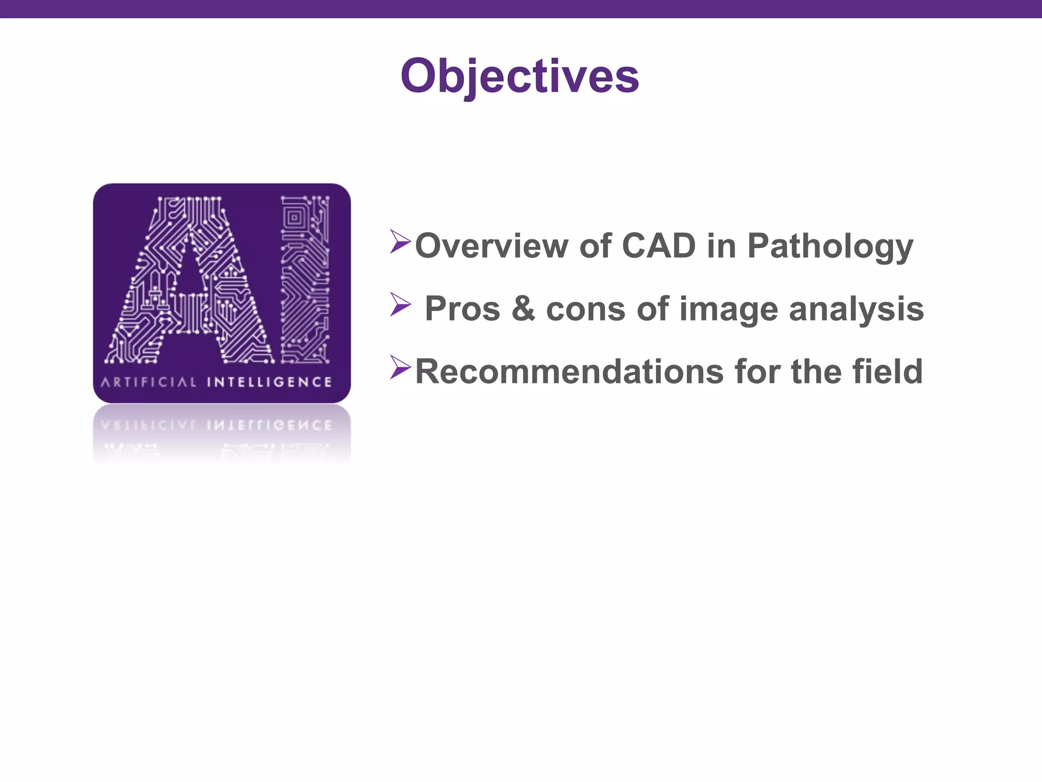 Objectives
Overview of CAD in Pathology
 Pros & cons of image analysis
Recommendations for the field
 