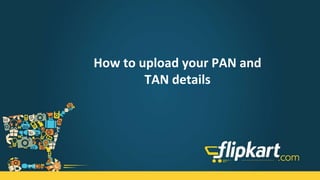 How to upload your PAN and
TAN details
 