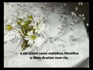 e ele usava como metáfora filosófica  a ideia de pisar num rio,   