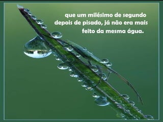 que um milésimo de segundo  depois de pisado, já não era mais feito da mesma água.     