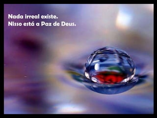 Nada irreal existe.  Nisso está a Paz de Deus. 