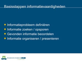 Basisstappen informatievaardigheden Informatieprobleem definiëren Informatie zoeken / opsporen Gevonden informatie beoordelen Informatie organiseren / presenteren 