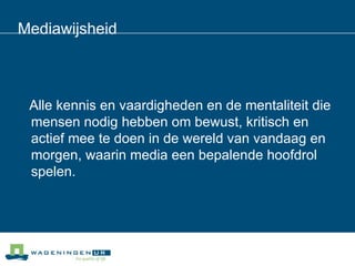 Mediawijsheid Alle kennis en vaardigheden en de mentaliteit die mensen nodig hebben om bewust, kritisch en actief mee te doen in de wereld van vandaag en morgen, waarin media een bepalende hoofdrol spelen.  