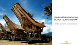 SOCIAL MEDIA MONITORING
PILKADA SULAWESI SELATAN
 PERIODE: 13 NOVEMBER – 13 DESEMBER, 2012
 