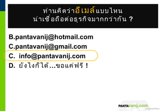 Google Apps
              ท่ า นคิ ด ว่ า อี เ มล์ แ บบไหน
Corporate Email
         น่ า เชื ่ อ ถื อ ต่ อ ธุ ร กิ จ มากกว่ า กั น ?
                   | | Calendar | Google Docs | Google+ Hangout




B.pantavanij@hotmail.com
C.pantavanij@gmail.com
C. info@pantavanij.com
D. ยั ง ไงก็ ไ ด้ …ขอแค่ ฟ รี !




                                                                  © 2011 Pantavanij Co., Ltd. All Rights Reserved
 