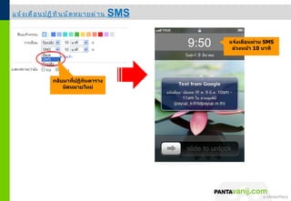 แจ้ ง เตื อ นปฏิ ท ิ น นั ด หมายผ่ า น   SMS

                                               9:50             แจ้งเตือนผ่ำน SMS
                                                                 ล่วงหน้ำ 10 นำที




                กลับมำที่ปฏิทินตำรำง
                    นัดหมำยใหม่




                                                      © 2011 Pantavanij Co., Ltd. All Rights Reserved
 
