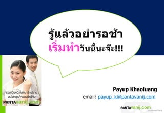 Payup Khaoluang
email: payup_k@pantavanij.com

              © 2011 Pantavanij Co., Ltd. All Rights Reserved
 