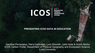 PRESENTING ICOS DATA IN EDUCATION
Karolina Pantazatou, Harry Lankreijer, Lars Eklundh, Jutta Holst & André Bjärby
ICOS Carbon Portal, Department of Physical Geography and Ecosystem Science,
Lund University
 