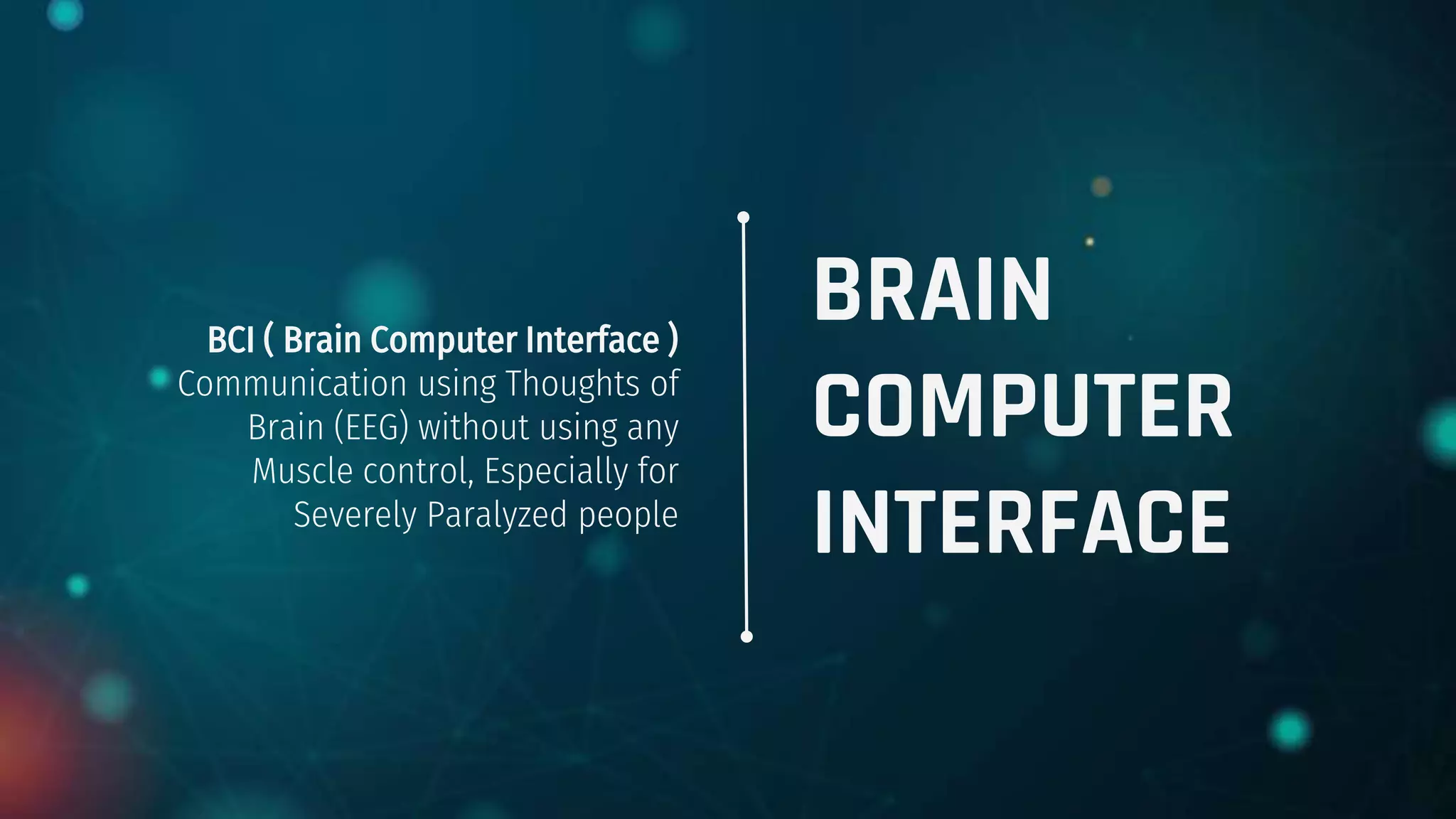 BRAIN
COMPUTER
INTERFACE
BCI ( Brain Computer Interface )
Communication using Thoughts of
Brain (EEG) without using any
Muscle control, Especially for
Severely Paralyzed people
 