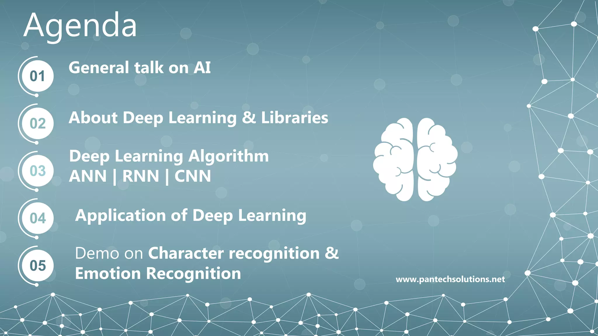 Agenda
01
General talk on AI
02 About Deep Learning & Libraries
03
Deep Learning Algorithm
ANN | RNN | CNN
04 Application of Deep Learning
05
Demo on Character recognition &
Emotion Recognition www.pantechsolutions.net
 