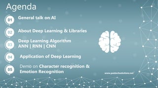 Agenda
01
General talk on AI
02 About Deep Learning & Libraries
03
Deep Learning Algorithm
ANN | RNN | CNN
04 Application of Deep Learning
05
Demo on Character recognition &
Emotion Recognition www.pantechsolutions.net
 