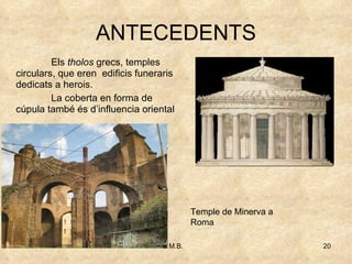 ANTECEDENTS Temple de Minerva a Roma E ls  tholos  grecs, temples circulars, que eren  edificis funeraris  dedicats a herois. La coberta en forma de cúpula també és d’influencia oriental 