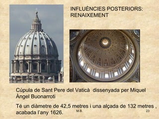 Cúpula de Sant Pere del Vaticà  dissenyada per Miquel Àngel Buonarroti Té un diàmetre de 42,5 metres i una alçada de 132 metres , acabada l’any 1626. INFLUÈNCIES POSTERIORS: RENAIXEMENT 